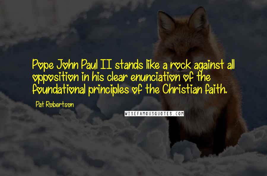 Pat Robertson Quotes: Pope John Paul II stands like a rock against all opposition in his clear enunciation of the foundational principles of the Christian faith.
