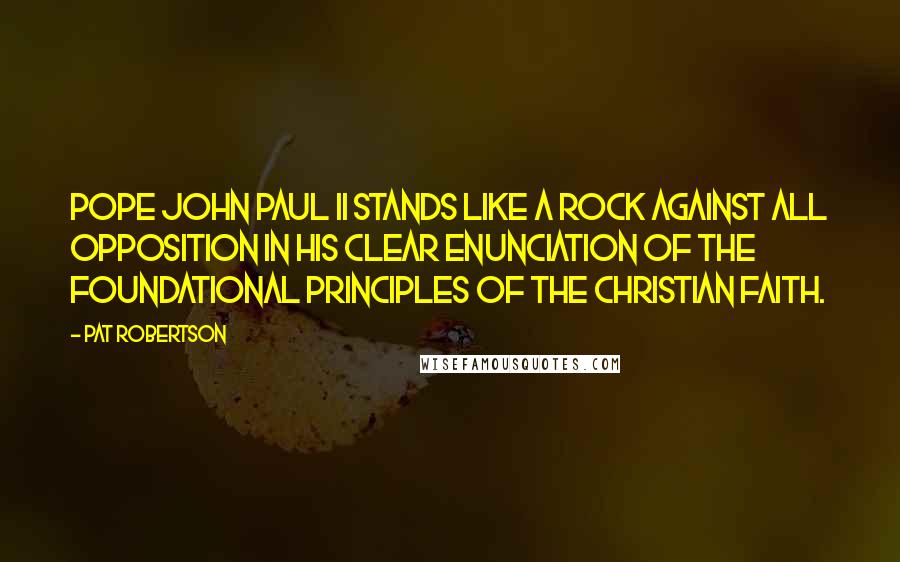 Pat Robertson Quotes: Pope John Paul II stands like a rock against all opposition in his clear enunciation of the foundational principles of the Christian faith.