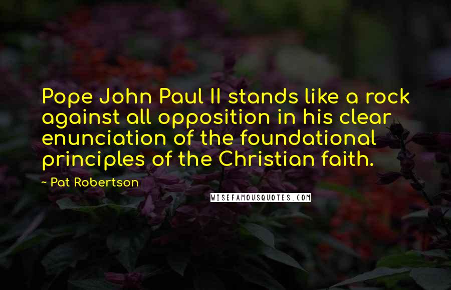 Pat Robertson Quotes: Pope John Paul II stands like a rock against all opposition in his clear enunciation of the foundational principles of the Christian faith.