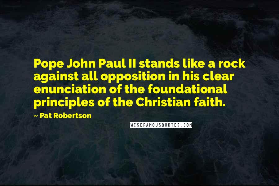 Pat Robertson Quotes: Pope John Paul II stands like a rock against all opposition in his clear enunciation of the foundational principles of the Christian faith.