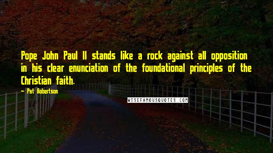 Pat Robertson Quotes: Pope John Paul II stands like a rock against all opposition in his clear enunciation of the foundational principles of the Christian faith.