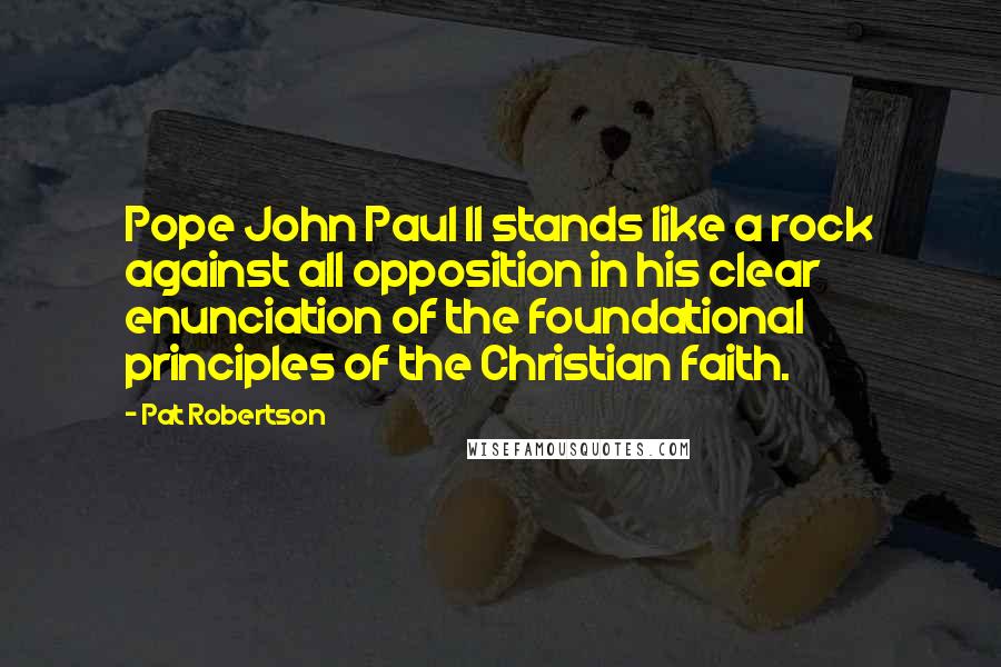 Pat Robertson Quotes: Pope John Paul II stands like a rock against all opposition in his clear enunciation of the foundational principles of the Christian faith.