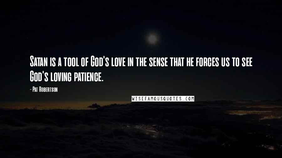 Pat Robertson Quotes: Satan is a tool of God's love in the sense that he forces us to see God's loving patience.
