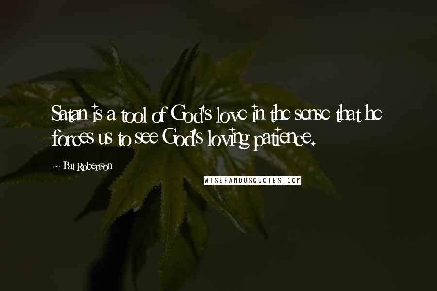 Pat Robertson Quotes: Satan is a tool of God's love in the sense that he forces us to see God's loving patience.