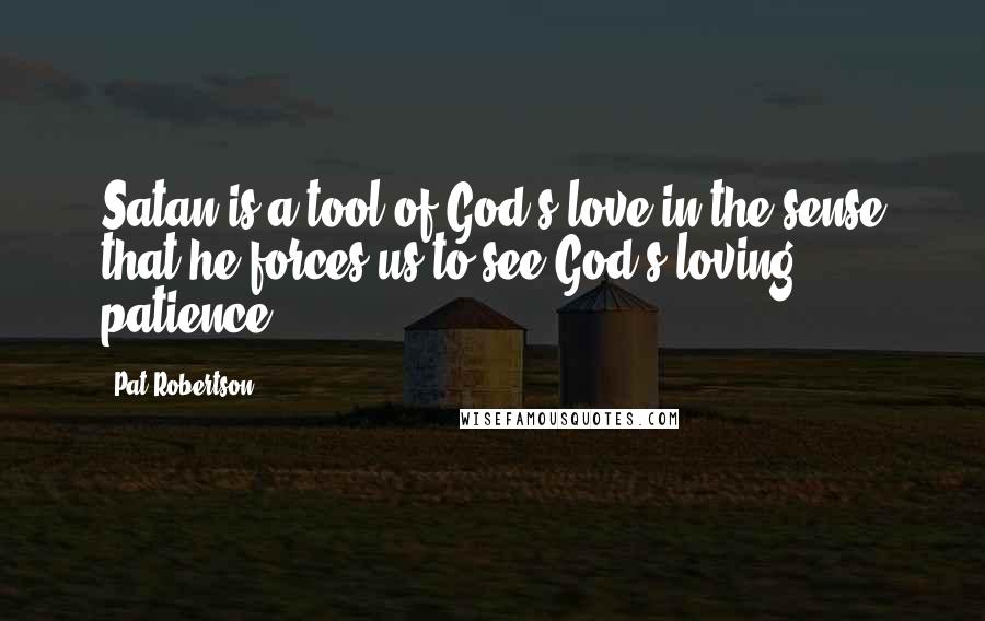 Pat Robertson Quotes: Satan is a tool of God's love in the sense that he forces us to see God's loving patience.