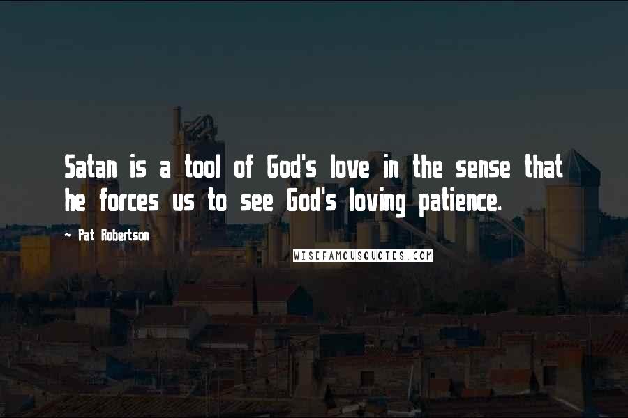 Pat Robertson Quotes: Satan is a tool of God's love in the sense that he forces us to see God's loving patience.