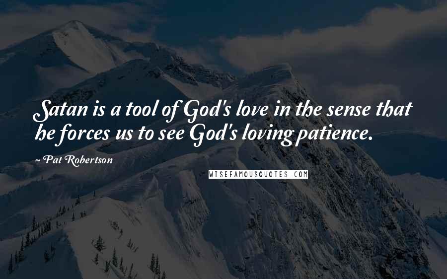 Pat Robertson Quotes: Satan is a tool of God's love in the sense that he forces us to see God's loving patience.
