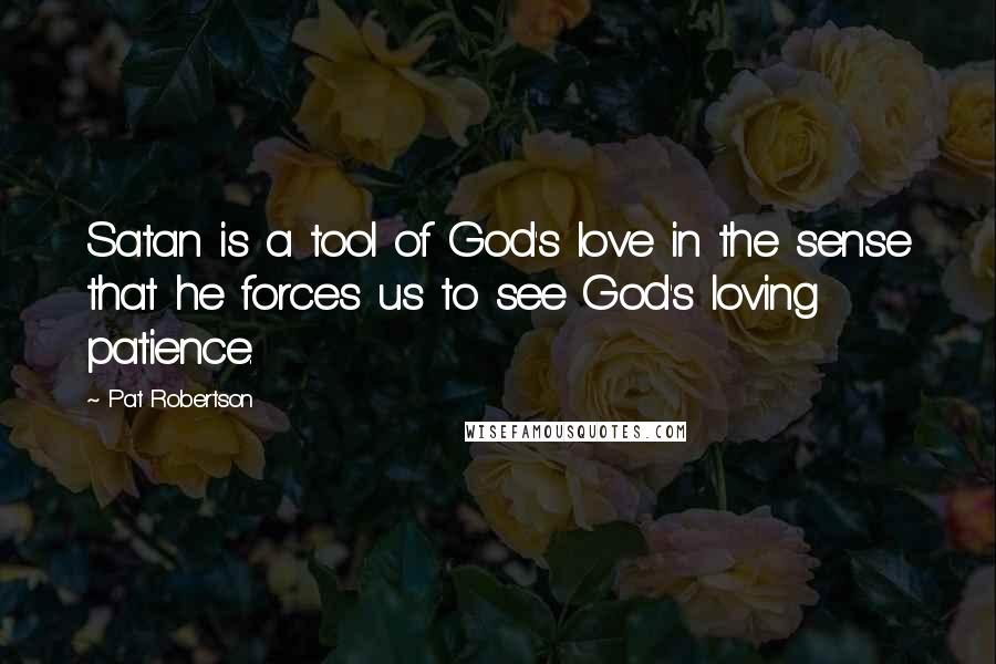 Pat Robertson Quotes: Satan is a tool of God's love in the sense that he forces us to see God's loving patience.