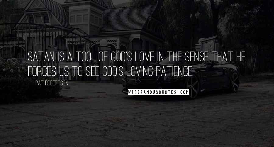 Pat Robertson Quotes: Satan is a tool of God's love in the sense that he forces us to see God's loving patience.