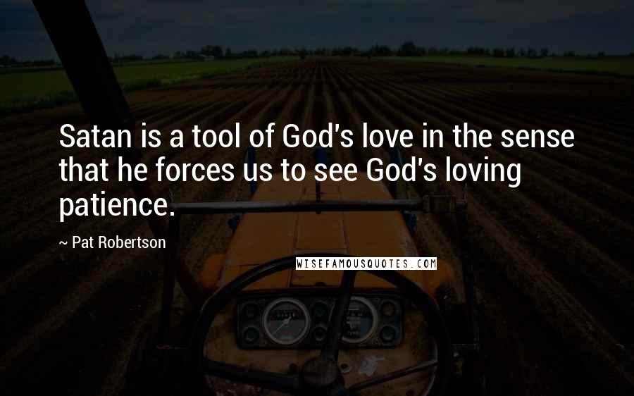 Pat Robertson Quotes: Satan is a tool of God's love in the sense that he forces us to see God's loving patience.