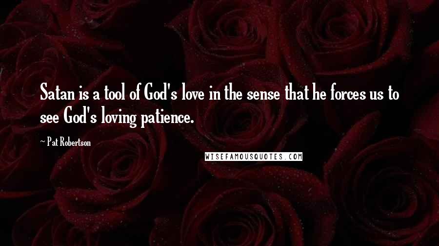 Pat Robertson Quotes: Satan is a tool of God's love in the sense that he forces us to see God's loving patience.