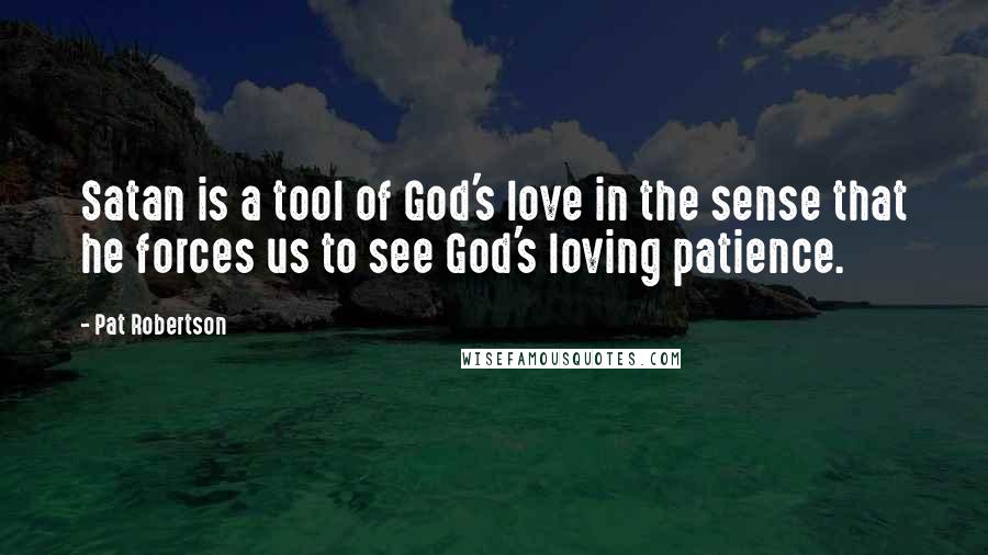 Pat Robertson Quotes: Satan is a tool of God's love in the sense that he forces us to see God's loving patience.