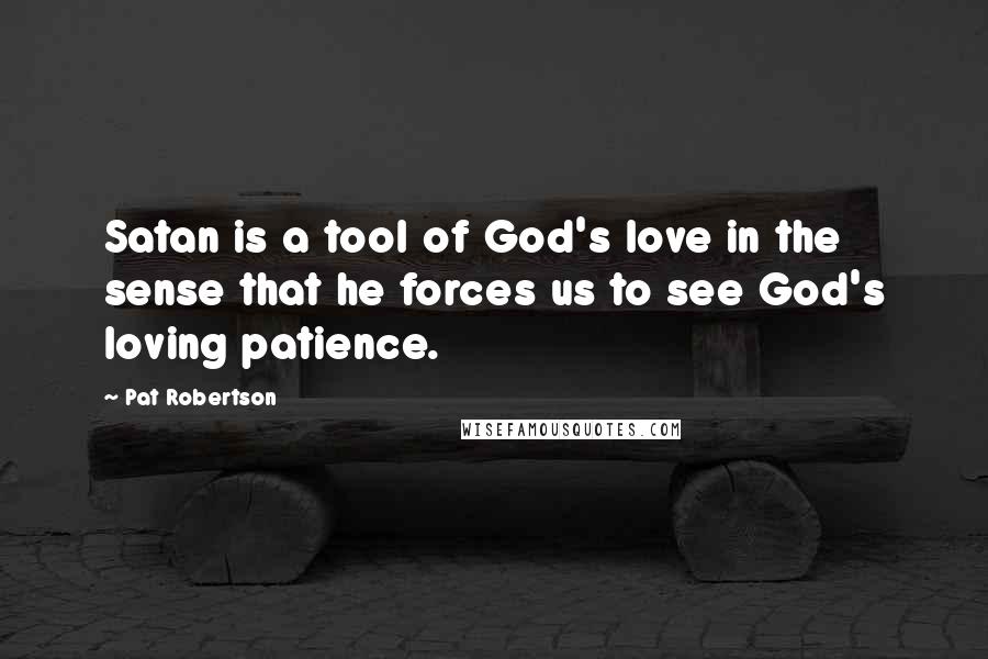 Pat Robertson Quotes: Satan is a tool of God's love in the sense that he forces us to see God's loving patience.