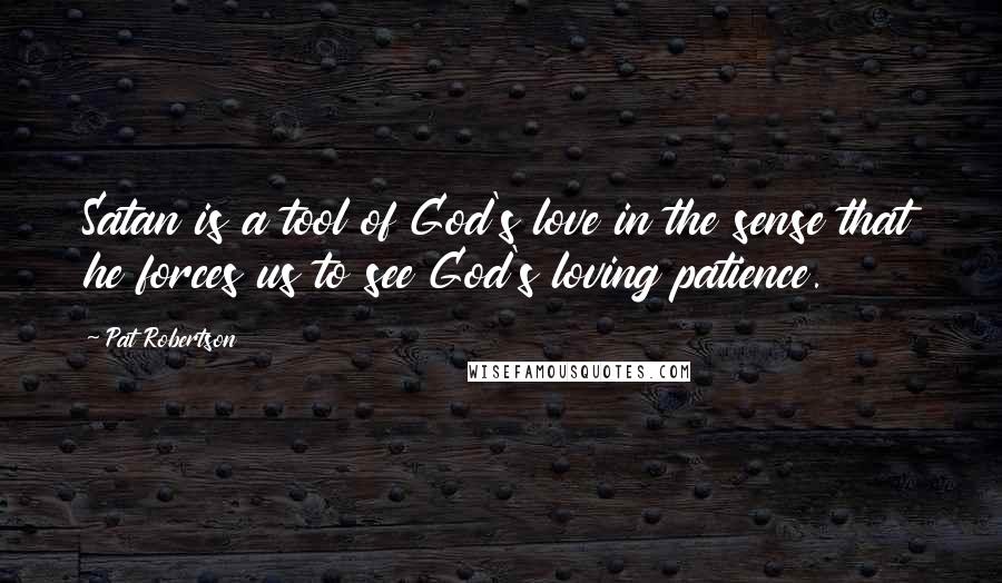 Pat Robertson Quotes: Satan is a tool of God's love in the sense that he forces us to see God's loving patience.