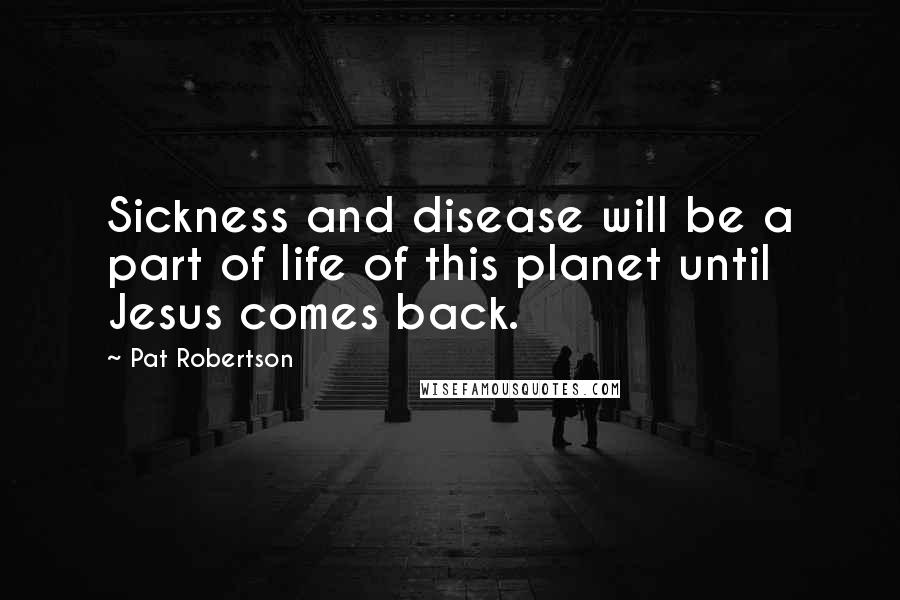 Pat Robertson Quotes: Sickness and disease will be a part of life of this planet until Jesus comes back.