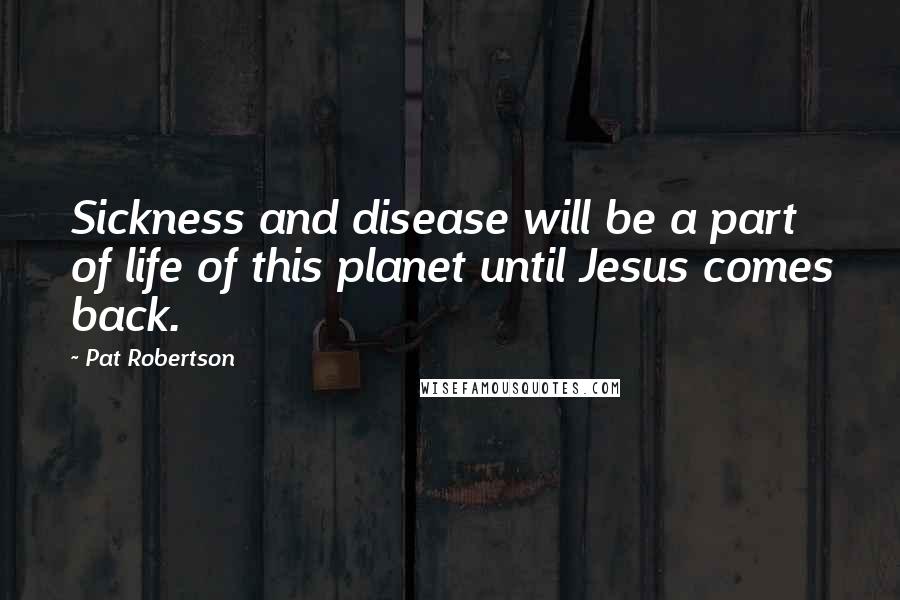 Pat Robertson Quotes: Sickness and disease will be a part of life of this planet until Jesus comes back.