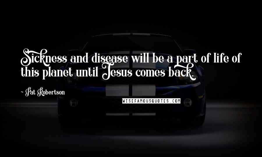 Pat Robertson Quotes: Sickness and disease will be a part of life of this planet until Jesus comes back.