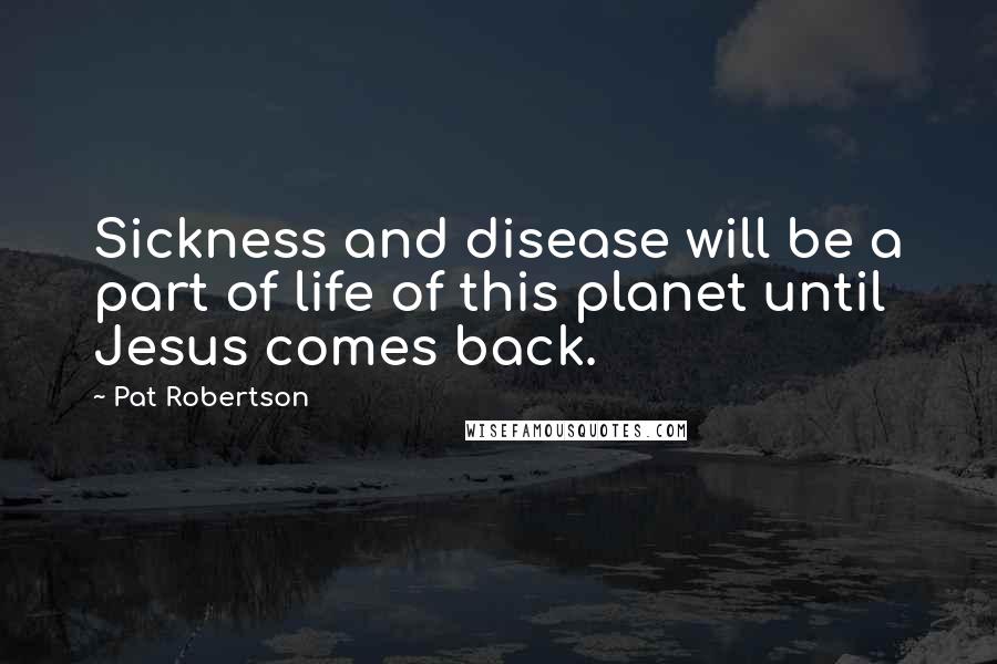 Pat Robertson Quotes: Sickness and disease will be a part of life of this planet until Jesus comes back.