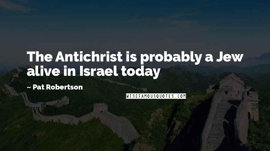 Pat Robertson Quotes: The Antichrist is probably a Jew alive in Israel today