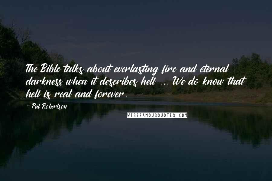 Pat Robertson Quotes: The Bible talks about everlasting fire and eternal darkness when it describes hell ... We do know that hell is real and forever.