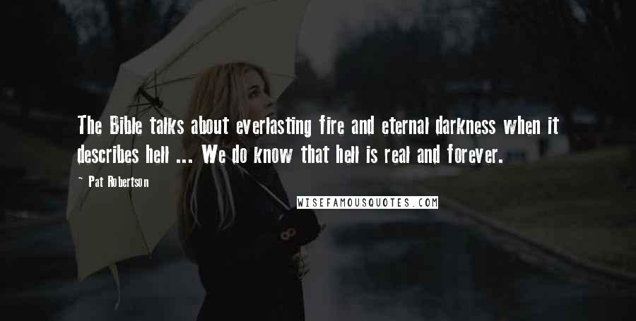 Pat Robertson Quotes: The Bible talks about everlasting fire and eternal darkness when it describes hell ... We do know that hell is real and forever.