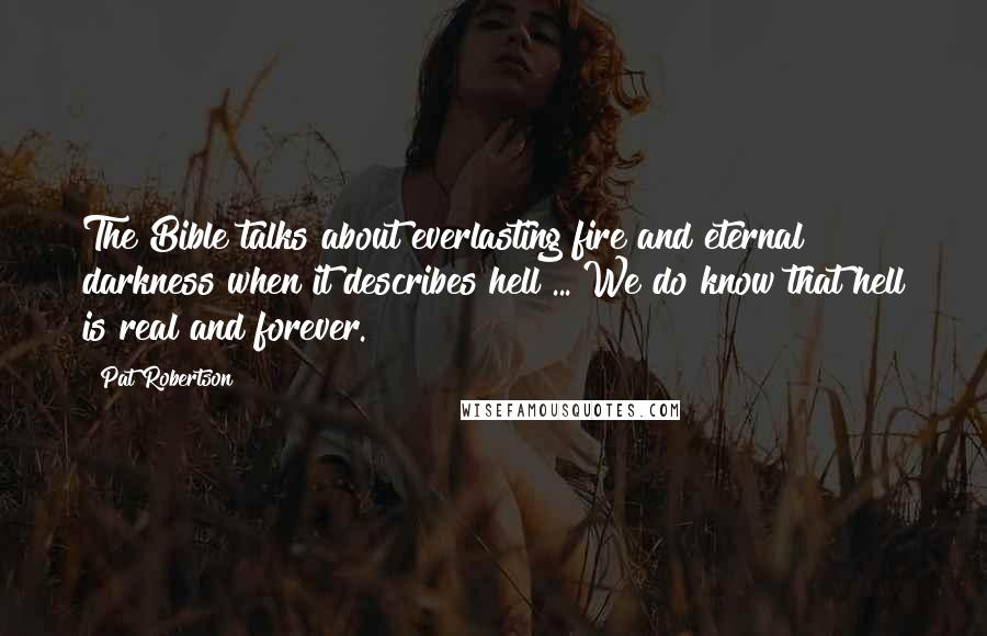 Pat Robertson Quotes: The Bible talks about everlasting fire and eternal darkness when it describes hell ... We do know that hell is real and forever.