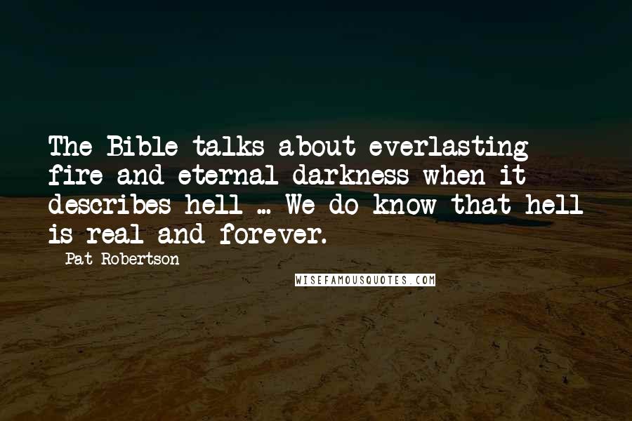 Pat Robertson Quotes: The Bible talks about everlasting fire and eternal darkness when it describes hell ... We do know that hell is real and forever.