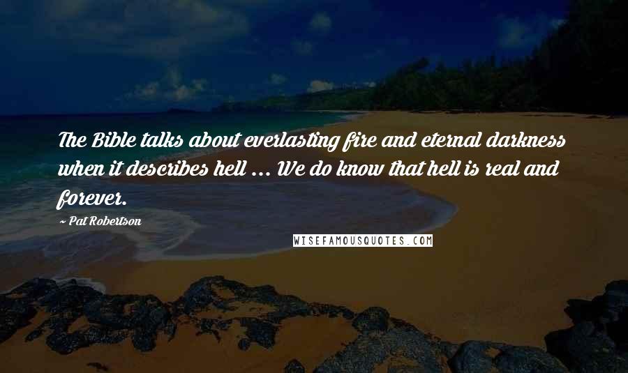 Pat Robertson Quotes: The Bible talks about everlasting fire and eternal darkness when it describes hell ... We do know that hell is real and forever.