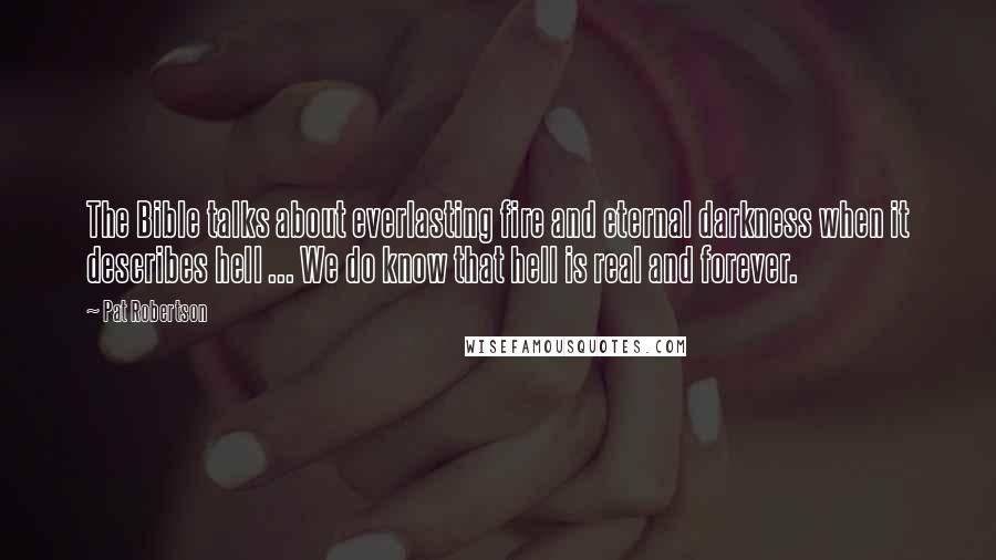 Pat Robertson Quotes: The Bible talks about everlasting fire and eternal darkness when it describes hell ... We do know that hell is real and forever.