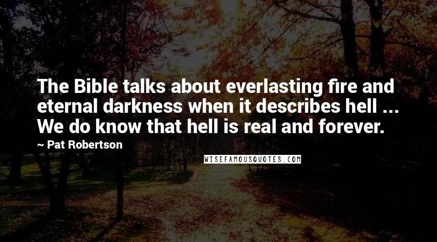 Pat Robertson Quotes: The Bible talks about everlasting fire and eternal darkness when it describes hell ... We do know that hell is real and forever.