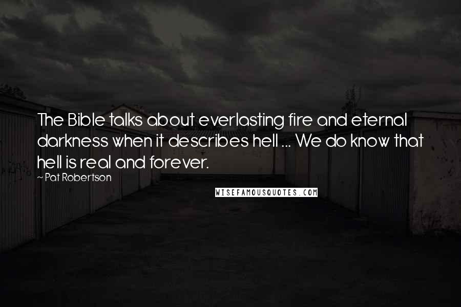 Pat Robertson Quotes: The Bible talks about everlasting fire and eternal darkness when it describes hell ... We do know that hell is real and forever.