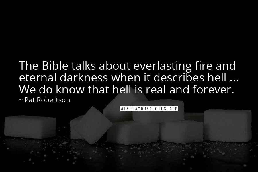 Pat Robertson Quotes: The Bible talks about everlasting fire and eternal darkness when it describes hell ... We do know that hell is real and forever.