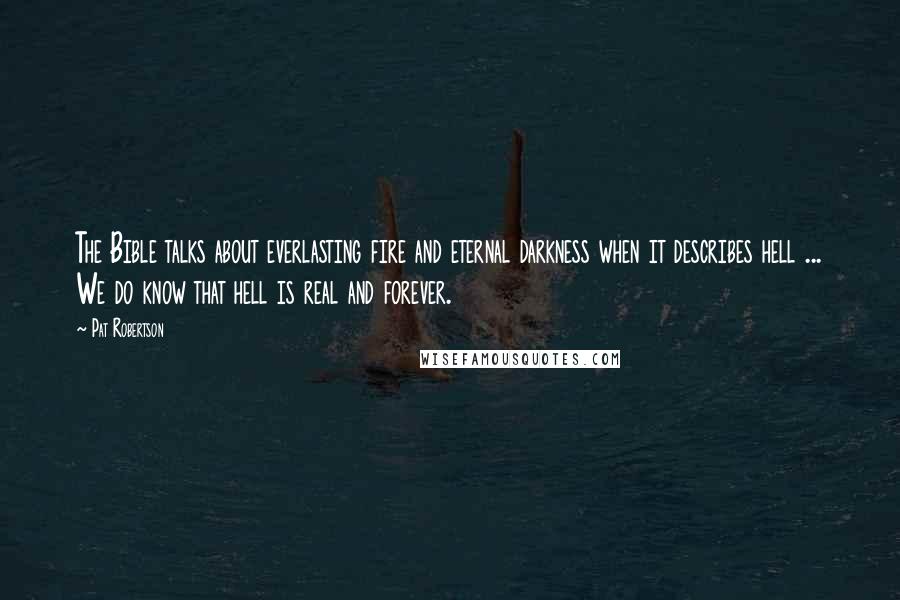 Pat Robertson Quotes: The Bible talks about everlasting fire and eternal darkness when it describes hell ... We do know that hell is real and forever.