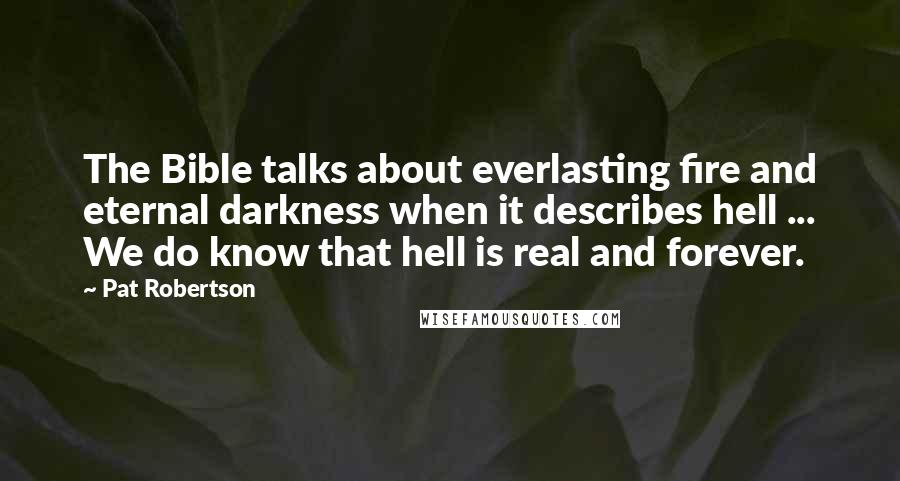 Pat Robertson Quotes: The Bible talks about everlasting fire and eternal darkness when it describes hell ... We do know that hell is real and forever.