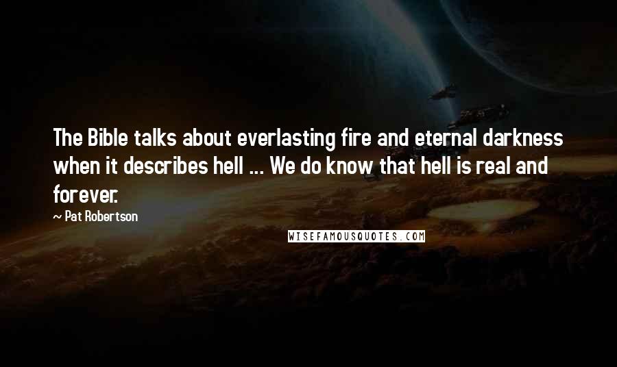 Pat Robertson Quotes: The Bible talks about everlasting fire and eternal darkness when it describes hell ... We do know that hell is real and forever.