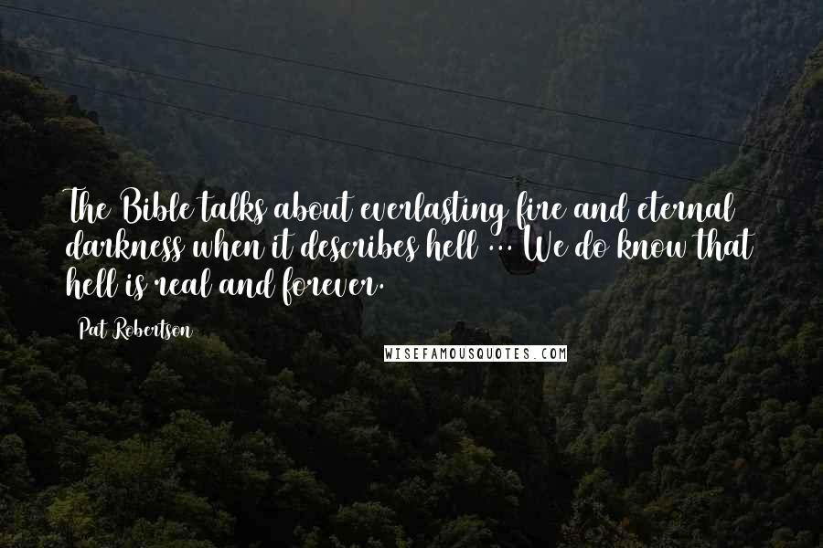 Pat Robertson Quotes: The Bible talks about everlasting fire and eternal darkness when it describes hell ... We do know that hell is real and forever.