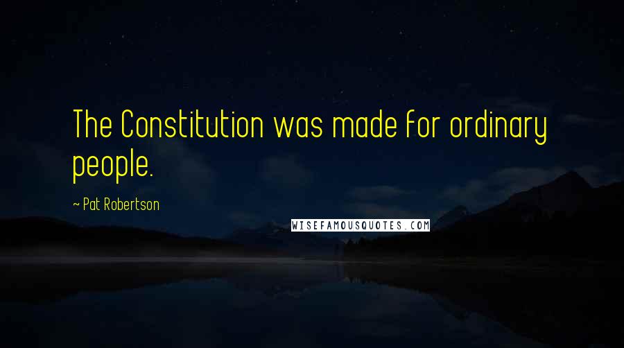 Pat Robertson Quotes: The Constitution was made for ordinary people.