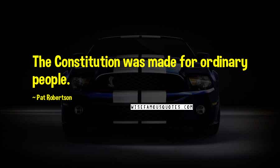 Pat Robertson Quotes: The Constitution was made for ordinary people.