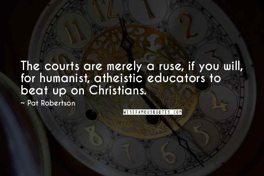 Pat Robertson Quotes: The courts are merely a ruse, if you will, for humanist, atheistic educators to beat up on Christians.