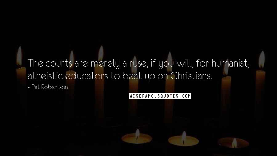 Pat Robertson Quotes: The courts are merely a ruse, if you will, for humanist, atheistic educators to beat up on Christians.