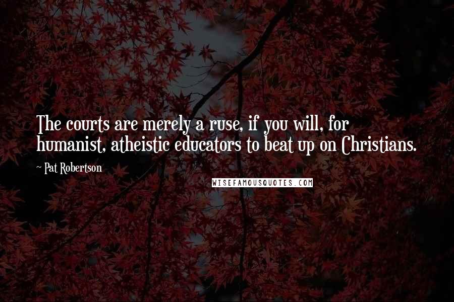 Pat Robertson Quotes: The courts are merely a ruse, if you will, for humanist, atheistic educators to beat up on Christians.