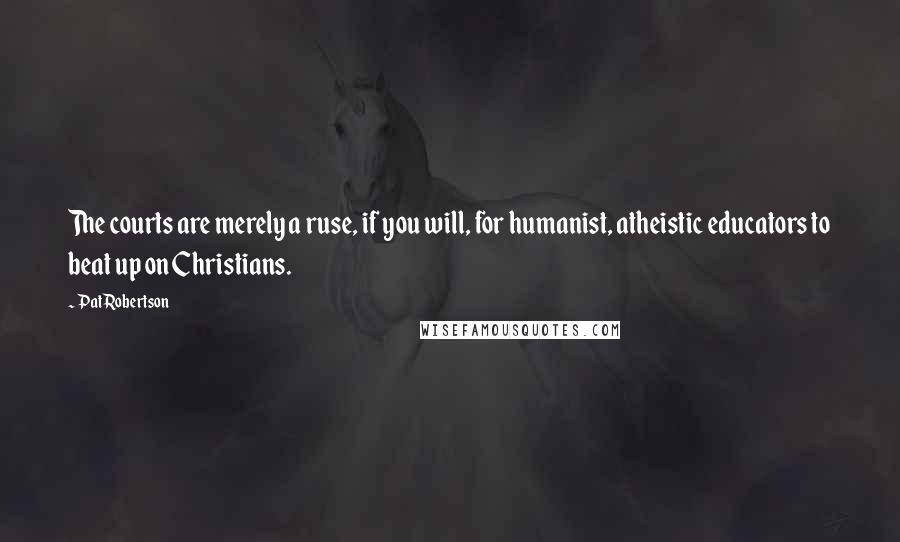 Pat Robertson Quotes: The courts are merely a ruse, if you will, for humanist, atheistic educators to beat up on Christians.