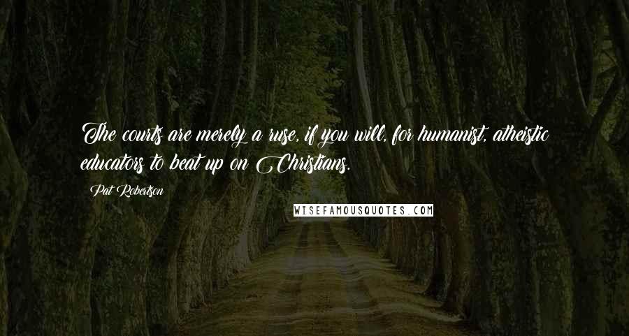 Pat Robertson Quotes: The courts are merely a ruse, if you will, for humanist, atheistic educators to beat up on Christians.