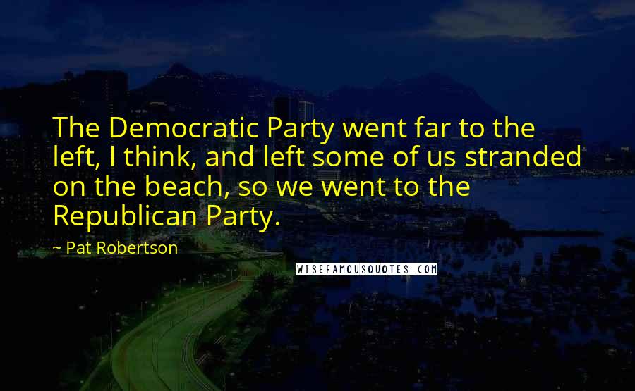 Pat Robertson Quotes: The Democratic Party went far to the left, I think, and left some of us stranded on the beach, so we went to the Republican Party.