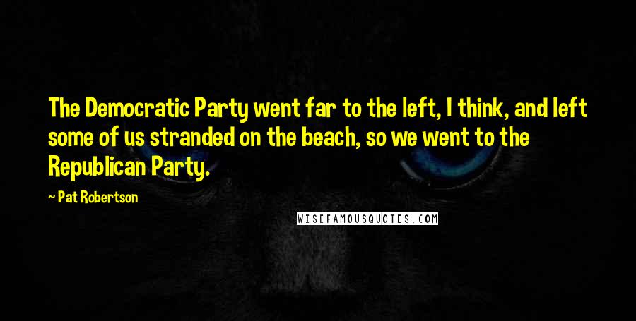 Pat Robertson Quotes: The Democratic Party went far to the left, I think, and left some of us stranded on the beach, so we went to the Republican Party.