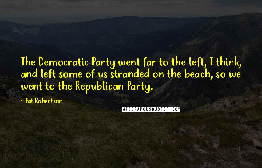 Pat Robertson Quotes: The Democratic Party went far to the left, I think, and left some of us stranded on the beach, so we went to the Republican Party.