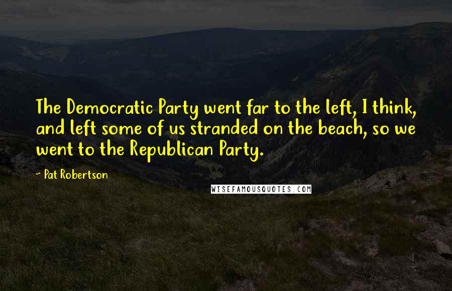 Pat Robertson Quotes: The Democratic Party went far to the left, I think, and left some of us stranded on the beach, so we went to the Republican Party.