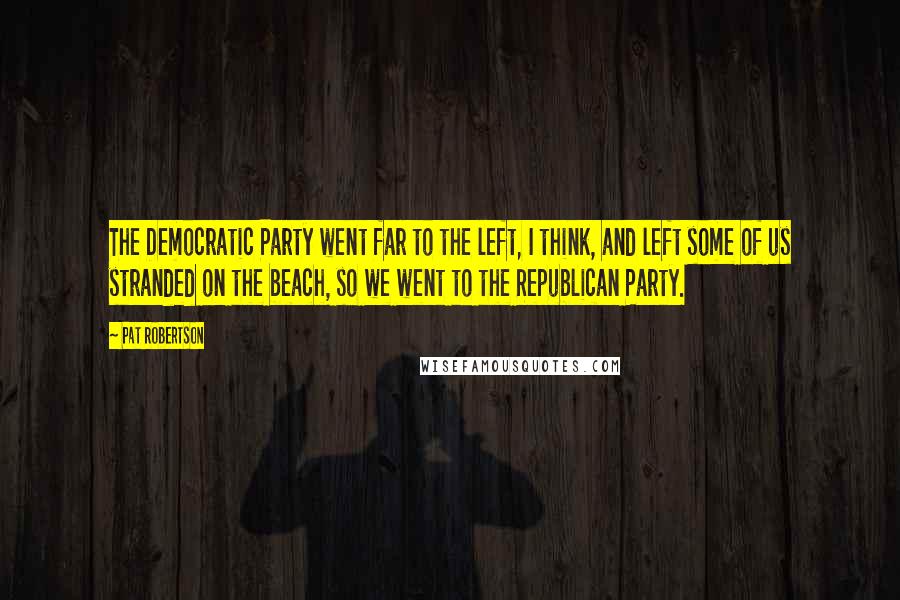 Pat Robertson Quotes: The Democratic Party went far to the left, I think, and left some of us stranded on the beach, so we went to the Republican Party.