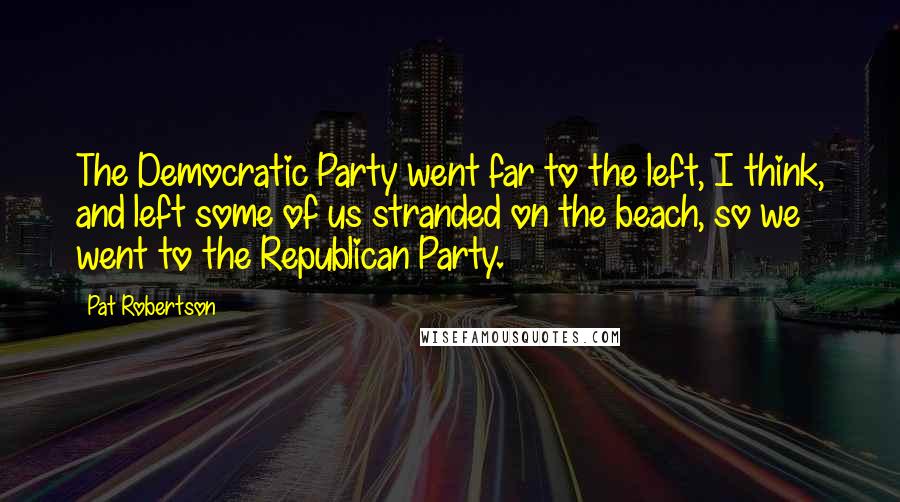 Pat Robertson Quotes: The Democratic Party went far to the left, I think, and left some of us stranded on the beach, so we went to the Republican Party.