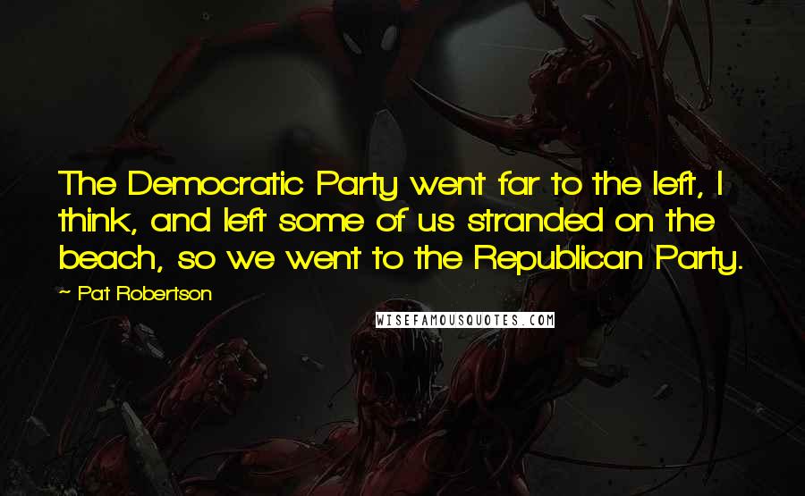 Pat Robertson Quotes: The Democratic Party went far to the left, I think, and left some of us stranded on the beach, so we went to the Republican Party.